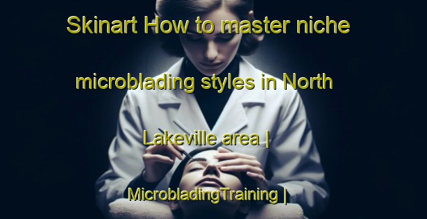 Skinart How to master niche microblading styles in North Lakeville area | MicrobladingTraining | MicrobladingClasses | SkinartTraining-United States